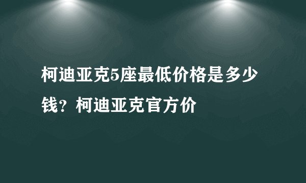 柯迪亚克5座最低价格是多少钱？柯迪亚克官方价