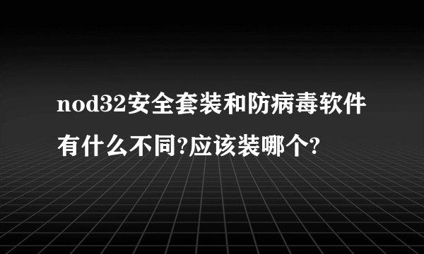 nod32安全套装和防病毒软件有什么不同?应该装哪个?