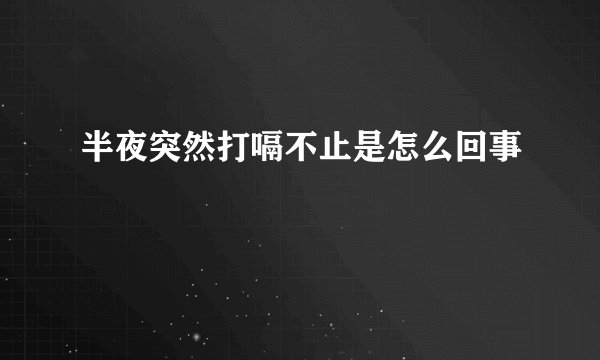 半夜突然打嗝不止是怎么回事