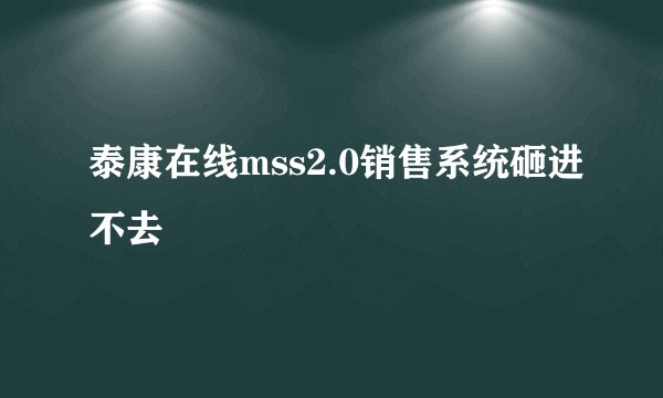 泰康在线mss2.0销售系统砸进不去