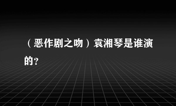(恶作剧之吻)袁湘琴是谁演的?
