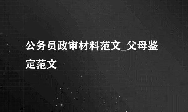 公务员政审材料范文_父母鉴定范文