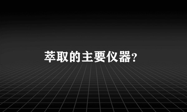 萃取的主要仪器？