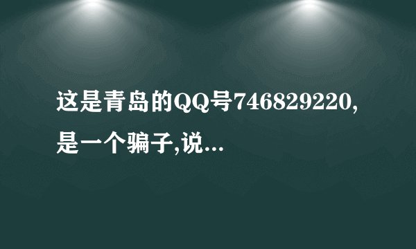 这是青岛的QQ号746829220,是一个骗子,说是什么兼职就是一个骗子 ,气死我了,骗了我700多!