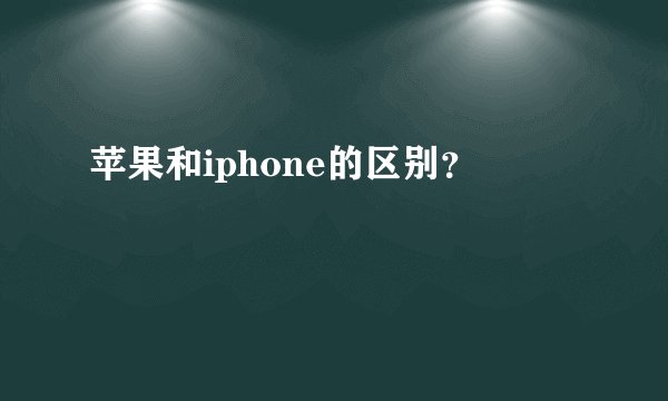 苹果和iphone的区别？