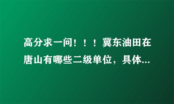 高分求一问！！！冀东油田在唐山有哪些二级单位，具体地址是什么！