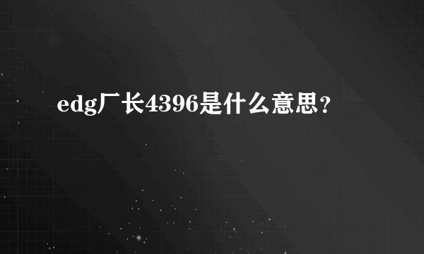 edg厂长4396是什么意思？