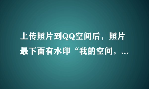 上传照片到QQ空间后，照片最下面有水印“我的空间，我的时尚”字样