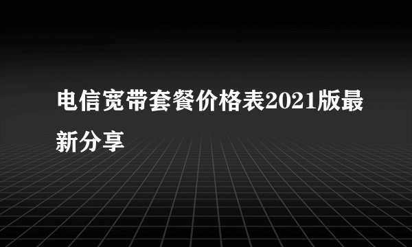 电信宽带套餐价格表2021版最新分享