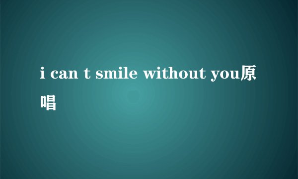 i can t smile without you原唱