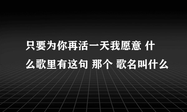 只要为你再活一天我愿意 什么歌里有这句 那个 歌名叫什么