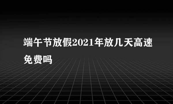 端午节放假2021年放几天高速免费吗