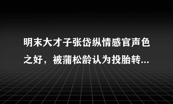 明末大才子张岱纵情感官声色之好，被蒲松龄认为投胎转世成贾宝玉