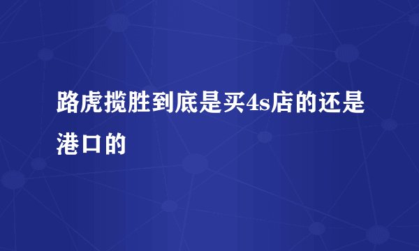路虎揽胜到底是买4s店的还是港口的