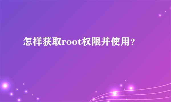 怎样获取root权限并使用？