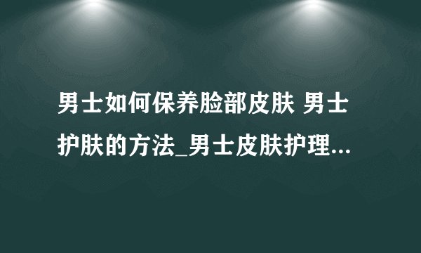 男士如何保养脸部皮肤 男士护肤的方法_男士皮肤护理的四大步骤