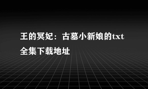 王的冥妃:古墓小新娘的txt全集下载地址