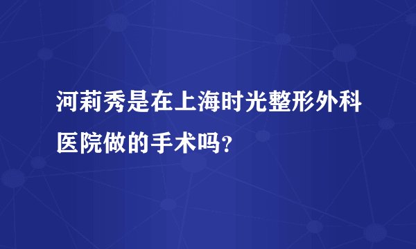河莉秀是在上海时光整形外科医院做的手术吗？