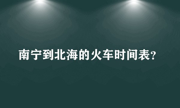 南宁到北海的火车时间表？
