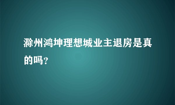 滁州鸿坤理想城业主退房是真的吗？