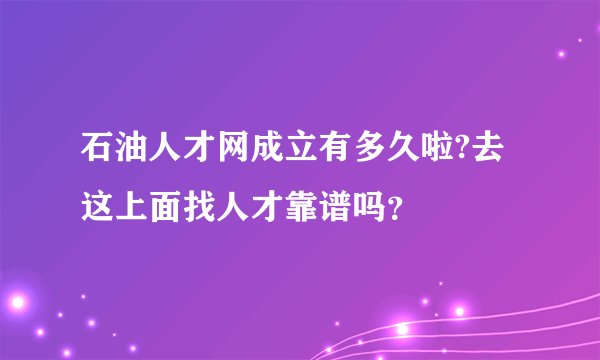 石油人才网成立有多久啦?去这上面找人才靠谱吗？