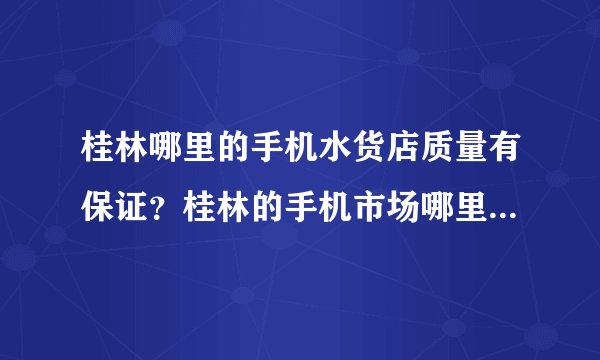 桂林哪里的手机水货店质量有保证？桂林的手机市场哪里的最好。具体地址路线。后天准备去桂林购买手机。