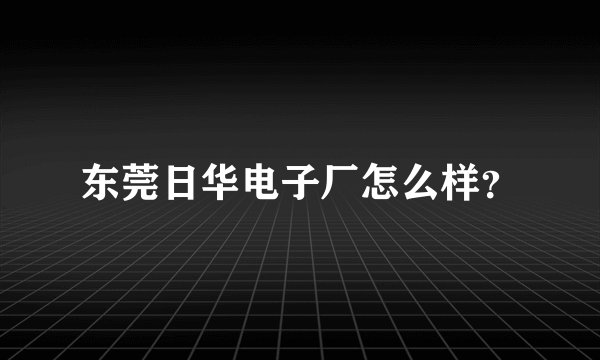 东莞日华电子厂怎么样？