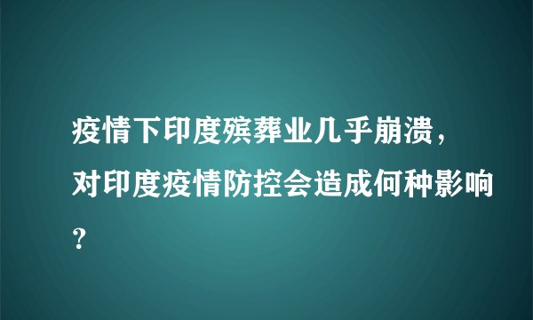 疫情下印度殡葬业几乎崩溃，对印度疫情防控会造成何种影响？