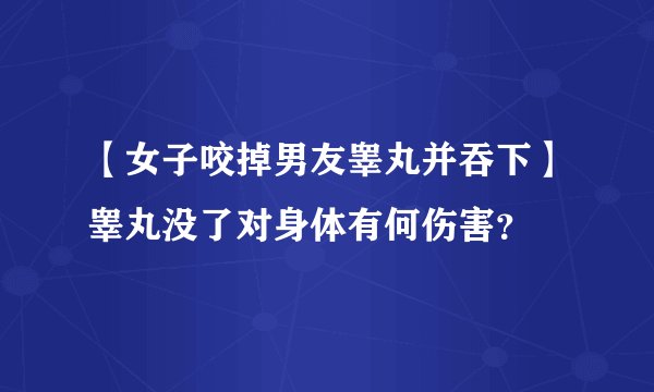 【女子咬掉男友睾丸并吞下】睾丸没了对身体有何伤害?