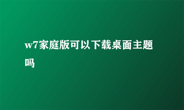 w7家庭版可以下载桌面主题吗