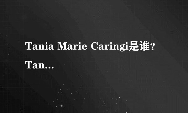 Tania Marie Caringi是谁？Tania Marie Caringi怎么读