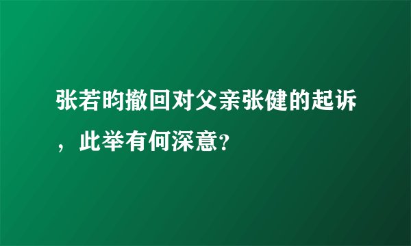 张若昀撤回对父亲张健的起诉，此举有何深意？