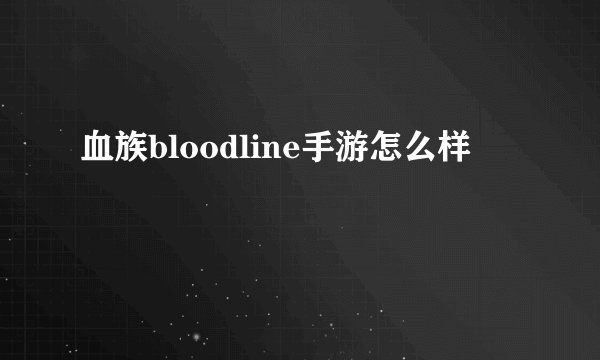 血族bloodline手游怎么样