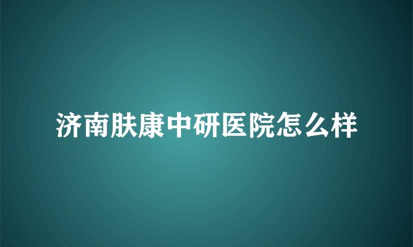 济南肤康中研医院怎么样