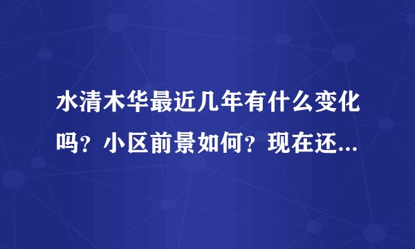 水清木华最近几年有什么变化吗？小区前景如何？现在还值得入手吗？