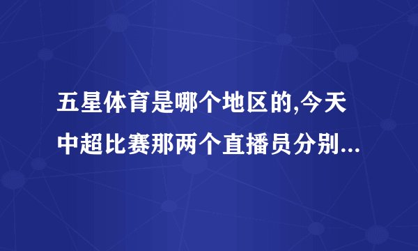五星体育是哪个地区的,今天中超比赛那两个直播员分别叫什么名字啊?