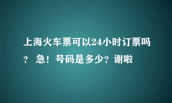 上海火车票可以24小时订票吗？ 急！号码是多少？谢啦