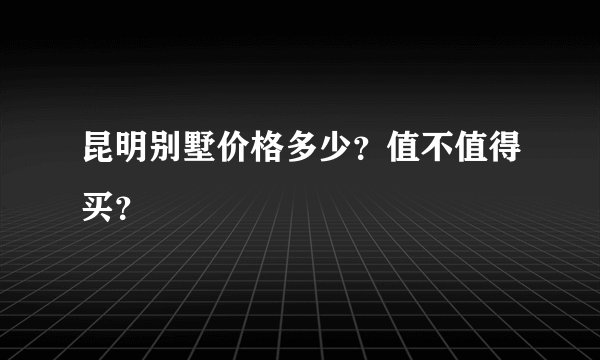 昆明别墅价格多少？值不值得买？