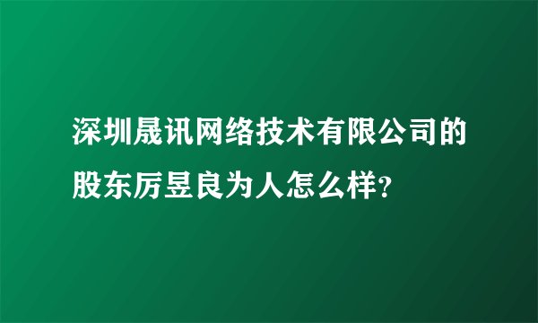 深圳晟讯网络技术有限公司的股东厉昱良为人怎么样？