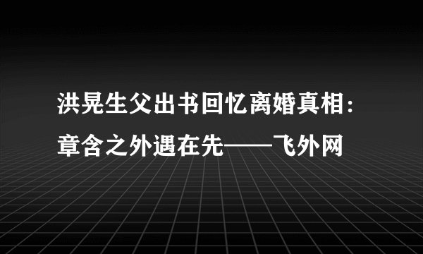 洪晃生父出书回忆离婚真相:章含之外遇在先——飞外网
