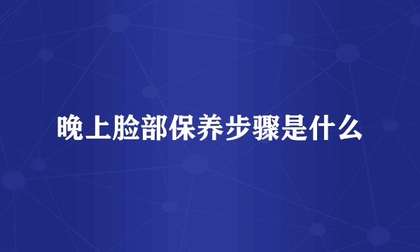 晚上脸部保养步骤是什么