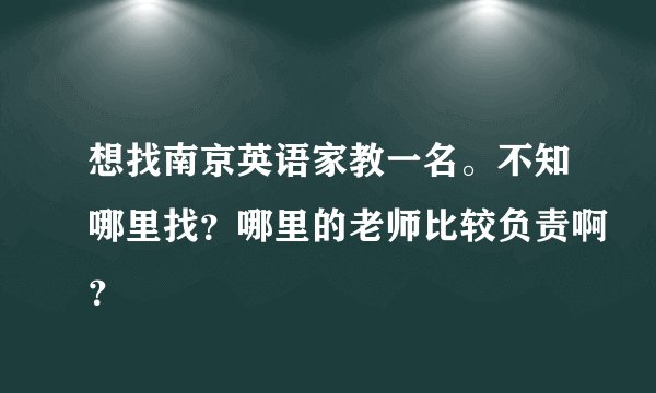 想找南京英语家教一名。不知哪里找?哪里的老师比较负责啊?