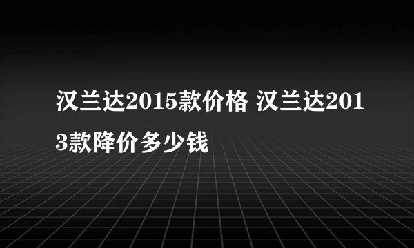 汉兰达2015款价格 汉兰达2013款降价多少钱