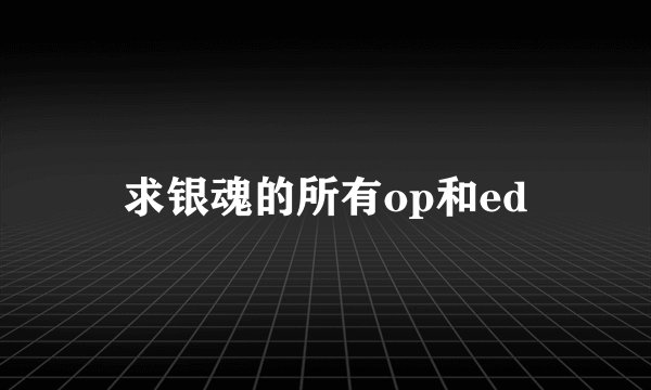 求银魂的所有op和ed