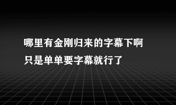 哪里有金刚归来的字幕下啊 只是单单要字幕就行了