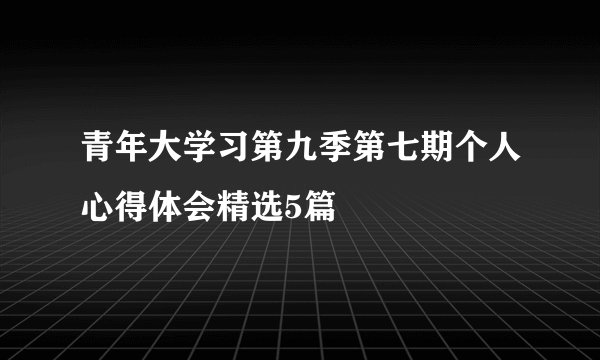 青年大学习第九季第七期个人心得体会精选5篇