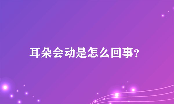耳朵会动是怎么回事?