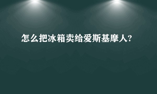 怎么把冰箱卖给爱斯基摩人?