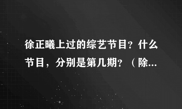 徐正曦上过的综艺节目？什么节目，分别是第几期？（除了快本）