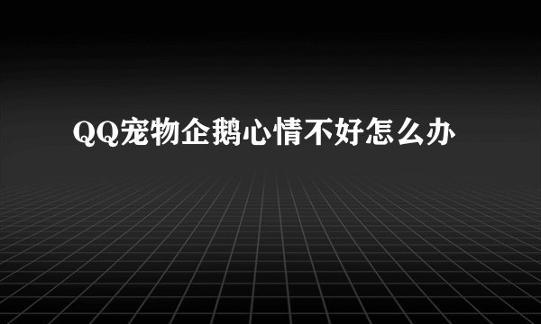 QQ宠物企鹅心情不好怎么办